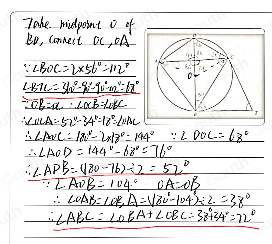 Tahe midpoint o of
Bo, connect OC, DA
∵ ∠ BOC=2* 56°=112°
∠ BTB=360°-90°-90°-112°=68°
∵ OB=OC∴ ∠ OCB=∠ OBC
∴ ∠ UCA=52°-34°=18°=∠ OAC
∴ ∠ AOC=180°-2* 18°=144° ∵ ∠ DOC=68°
∴ ∠ AOD=144°-68°=76°
∴ ∠ ADB=(180-76)/ 2=52°
∵ ∠ AOB=104° OA=OB
∴ ∠ OAB=∠ OBA=(80°-104°)/ 2=38°
∴ ∠ ABC=∠ OBA+∠ OBC=38°+34°=72°