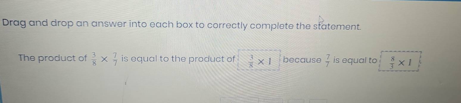 Drag and drop an answer into each box to correctly complete the statement. 
The product of  3/8 *  7/7  is equal to the product of  3/8 * 1 because  7/7  is equal to  8/3 * 1