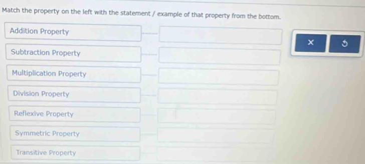 Match the property on the left with the statement / example of that property from the bottom.
Addition Property
5
Subtraction Property
Multiplication Property
Division Property
Reflexive Property
Symmetric Property
Transitive Property