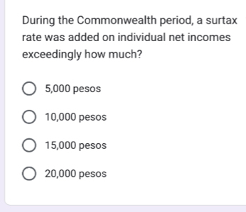 During the Commonwealth period, a surtax
rate was added on individual net incomes
exceedingly how much?
5,000 pesos
10,000 pesos
15,000 pesos
20,000 pesos