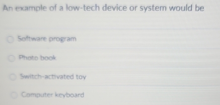 An example of a low-tech device or system would be
Software program
Photo book
Switch-activated toy
Computer keyboard