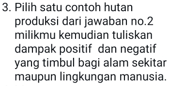 Pilih satu contoh hutan 
produksi dari jawaban no. 2
milikmu kemudian tuliskan 
dampak positif dan negatif 
yang timbul bagi alam sekitar 
maupun lingkungan manusia.