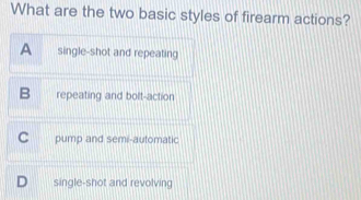 What are the two basic styles of firearm actions?
A single-shot and repeating
B repeating and bolt-action
C pump and semi-automatic
single-shot and revolving