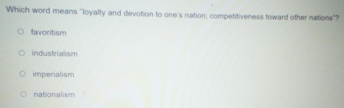 Which word means “loyalty and devotion to one's nation; competitiveness toward other nations”?
favoritism
industrialism
imperialism
nationalism