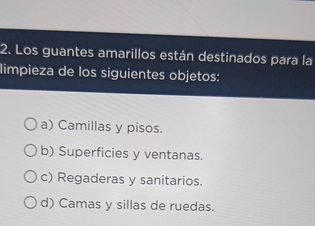 Los guantes amarillos están destinados para la
limpieza de los siguientes objetos:
a) Camillas y pisos.
b) Superficies y ventanas.
c) Regaderas y sanitarios.
d) Camas y sillas de ruedas.