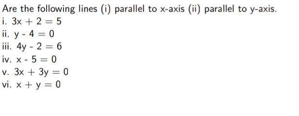 Are the following lines (i) parallel to x-axis (ii) parallel to y-axis. 
i. 3x+2=5
ⅱ. y-4=0
ii. 4y-2=6
iv. x-5=0
V. 3x+3y=0
vi. x+y=0