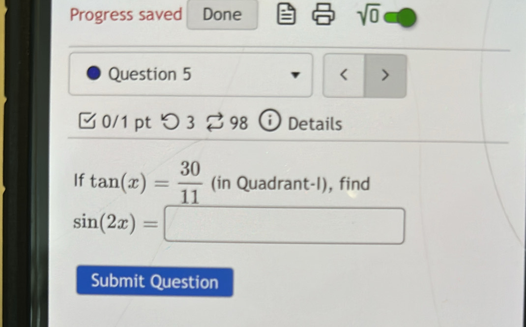 Progress saved Done 
sqrt(0) 
Question 5 < > 
0/1 pt つ 3 % 98 ⓘ Details 
If tan (x)= 30/11 (inQuadrant-l) , find
sin (2x)=□
Submit Question