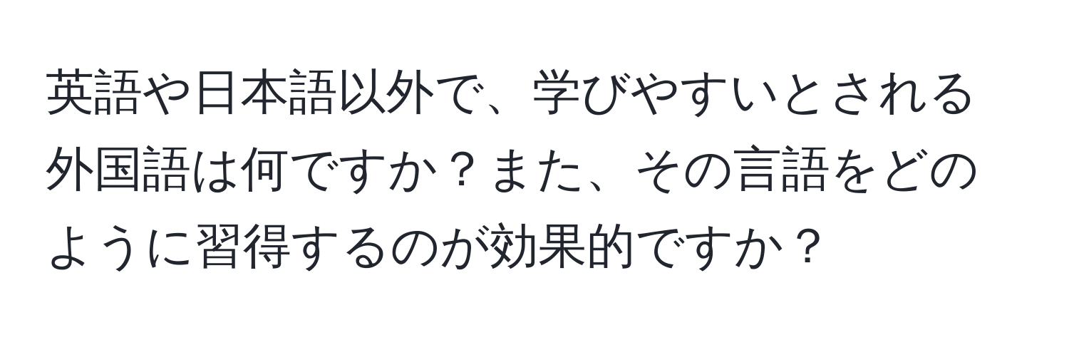 英語や日本語以外で、学びやすいとされる外国語は何ですか？また、その言語をどのように習得するのが効果的ですか？