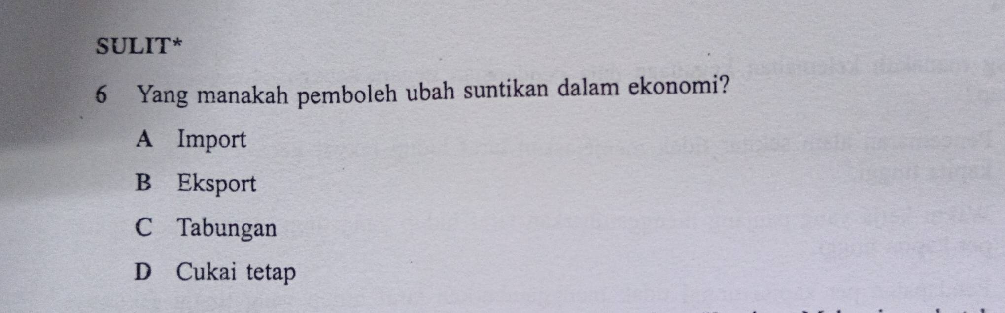 SULIT*
6 Yang manakah pemboleh ubah suntikan dalam ekonomi?
A Import
B Eksport
C Tabungan
D Cukai tetap