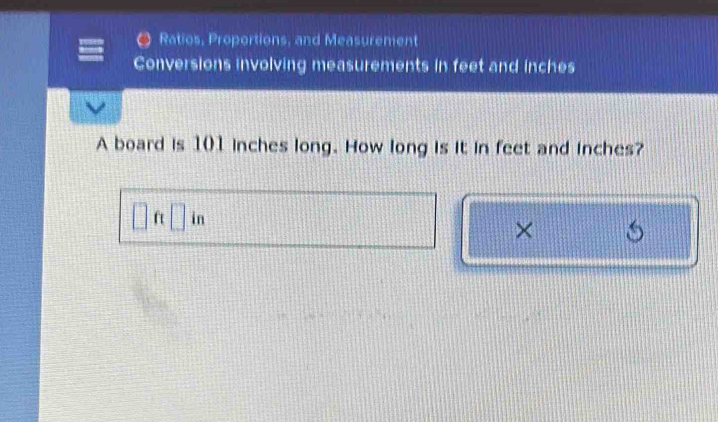 Ratios, Proportions, and Measurement 
Conversions involving measurements in feet and inches
A board is 101 inches long. How long is it in feet and inches?
ft in
×