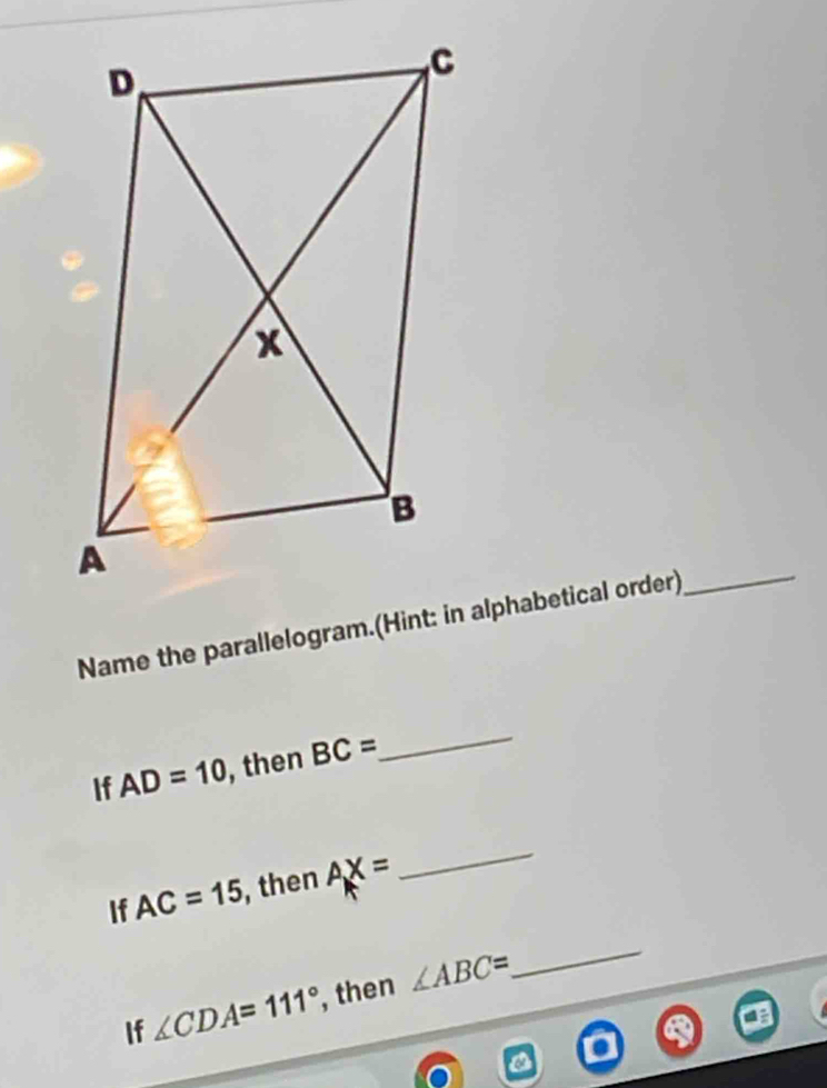 Name the parallelogram.(Hint: in alphabetical order)_ 
If AD=10 , then BC=
_ 
If AC=15 , then AX=
_ 
If ∠ CDA=111° , then ∠ ABC=
_
a