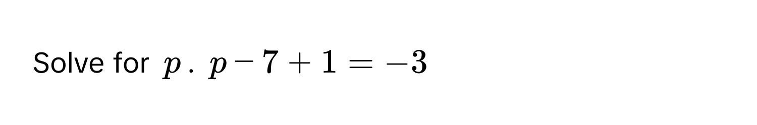 Solve for $p$.  $p - 7 + 1 = -3$