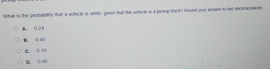 What is the probability that a vehicle is white, given that the vehicle is a pickup truck? Round your answer to two decimal places.
A. 0.24
B. 0.40
C. 0.19
D. 0.06