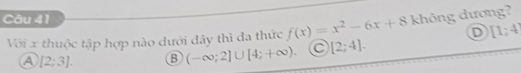 không dương?
Với x thuộc tập hợp nào dưới đây thì đa thức f(x)=x^2-6x+8
D [1,4endbmatrix
A [2;3].
B (-∈fty ;2]∪ [4;+∈fty ). C [2;4].