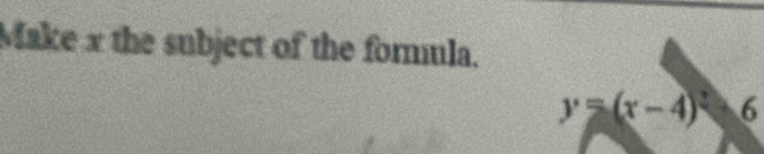 Make x the subject of the formula.
y=(x-4)^2-6