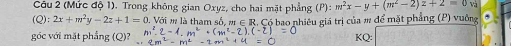 (Mức độ 1). Trong không gian Oxyz, cho hai mặt phẳng (P): m^2x-y+(m^2-2)z+2=0 và
(Q): 2x+m^2y-2z+1=0. Với m là tham số, m∈ R 4 Có bao nhiêu giá trị của m để mặt phẳng (P) vuông
góc với mặt phẳng (Q)? KQ: