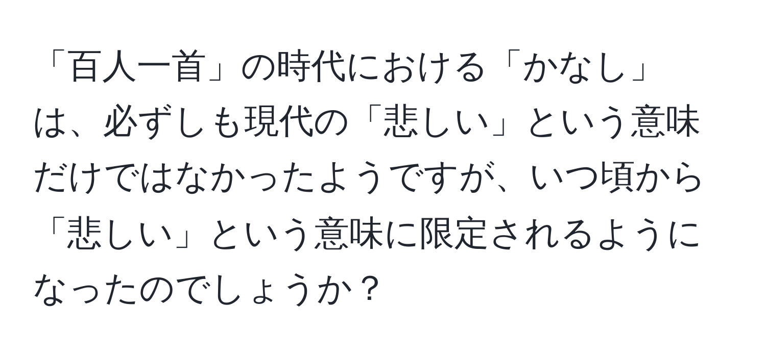 「百人一首」の時代における「かなし」は、必ずしも現代の「悲しい」という意味だけではなかったようですが、いつ頃から「悲しい」という意味に限定されるようになったのでしょうか？