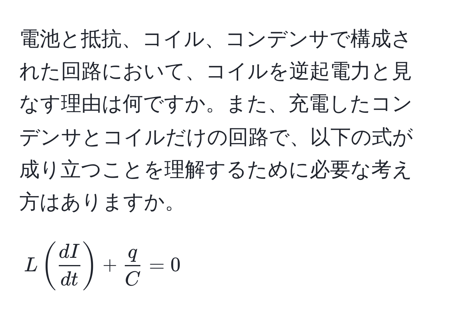 電池と抵抗、コイル、コンデンサで構成された回路において、コイルを逆起電力と見なす理由は何ですか。また、充電したコンデンサとコイルだけの回路で、以下の式が成り立つことを理解するために必要な考え方はありますか。  
$$  
L ( dI/dt ) +  q/C  = 0  
$$