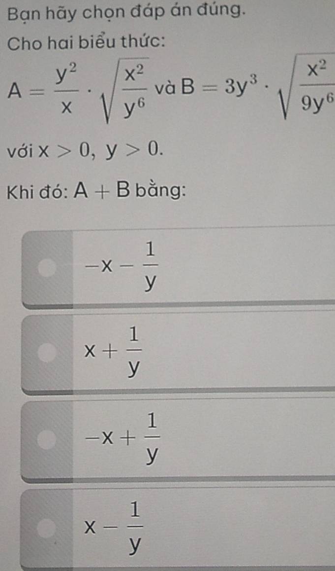 Bạn hãy chọn đáp án đúng.
Cho hai biểu thức:
A= y^2/x · sqrt(frac x^2)y^6 và B=3y^3· sqrt(frac x^2)9y^6
với x>0, y>0. 
Khi đó: A+B bằng:
-x- 1/y 
x+ 1/y 
-x+ 1/y 
x- 1/y 