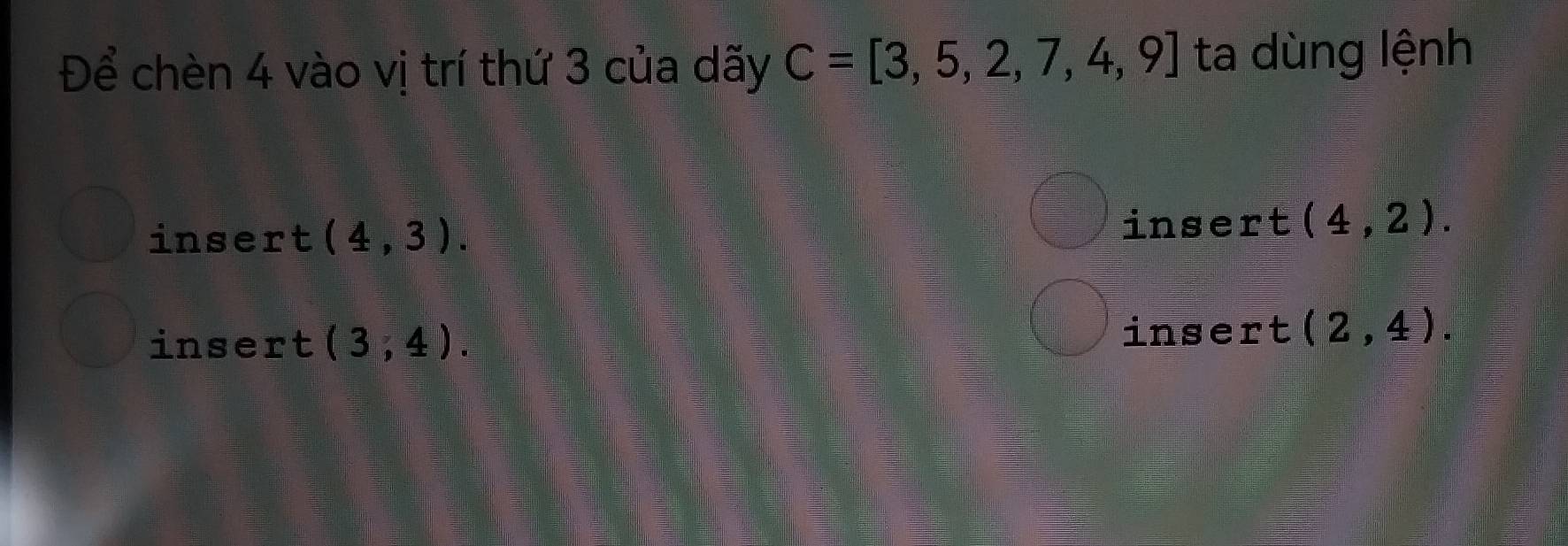 Để chèn 4 vào vị trí thứ 3 của dãy C=[3,5,2,7,4,9] ta dùng lệnh
insert (4,3). insert (4,2).
insert (3,4).
insert (2,4).