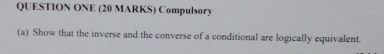 QUESTION ONE (20 MARKS) Compulsory 
(a) Show that the inverse and the converse of a conditional are logically equivalent.