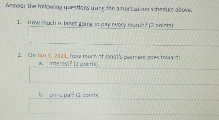 Answer the following questions using the amortization schedule above. 
1. How much is Janet going to pay every month? (2 points) 
2. On Jan 1, 2021, how much of Janet’s payment goes toward: 
a. interest? (2 points) 
b. principal? (2 points)